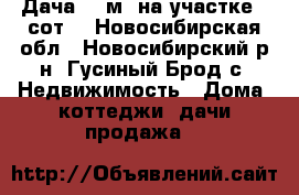 Дача 25 м² на участке 8 сот. - Новосибирская обл., Новосибирский р-н, Гусиный Брод с. Недвижимость » Дома, коттеджи, дачи продажа   